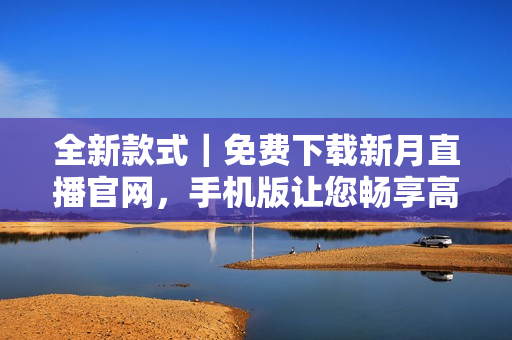 全新款式｜免费下载新月直播官网，手机版让您畅享高清直播体验