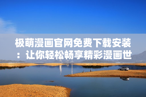 极萌漫画官网免费下载安装：让你轻松畅享精彩漫画世界