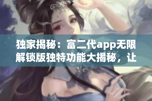 独家揭秘：富二代app无限解锁版独特功能大揭秘，让你感受全新体验