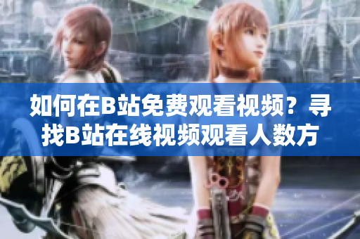 如何在B站免费观看视频？寻找B站在线视频观看人数方法