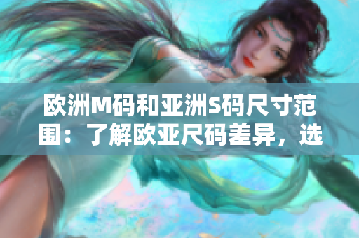 欧洲M码和亚洲S码尺寸范围：了解欧亚尺码差异，选购更合身服装