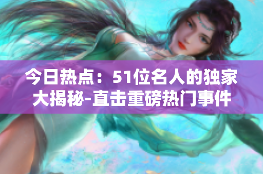 今日热点：51位名人的独家大揭秘-直击重磅热门事件