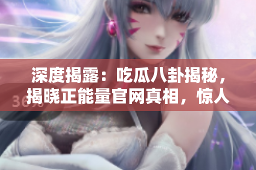 深度揭露：吃瓜八卦揭秘，揭晓正能量官网真相，惊人黑料全曝光，正义力量再次点燃！