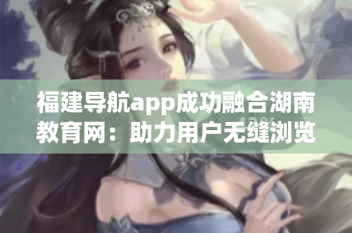福建导航app成功融合湖南教育网：助力用户无缝浏览湖南教育资源