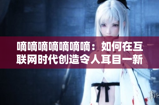 嘀嘀嘀嘀嘀嘀嘀：如何在互联网时代创造令人耳目一新的音乐共鸣