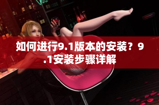 如何进行9.1版本的安装？9.1安装步骤详解
