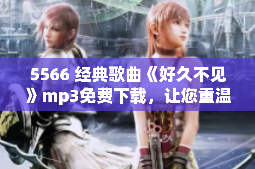 5566 经典歌曲《好久不见》mp3免费下载，让您重温怀旧之情