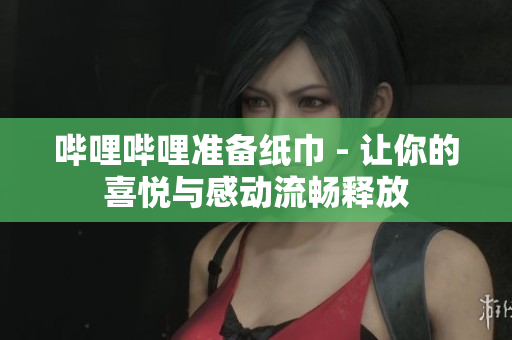 哔哩哔哩准备纸巾 - 让你的喜悦与感动流畅释放