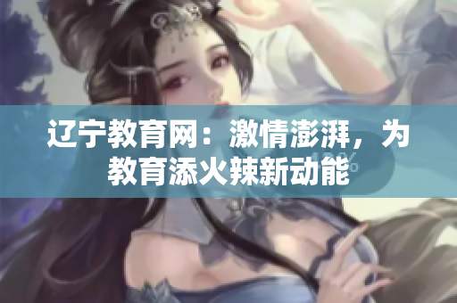 辽宁教育网：激情澎湃，为教育添火辣新动能