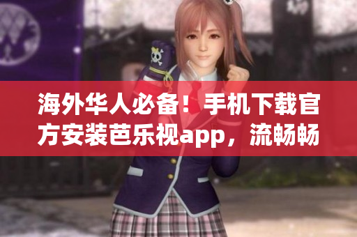 海外华人必备！手机下载官方安装芭乐视app，流畅畅享高清视频。