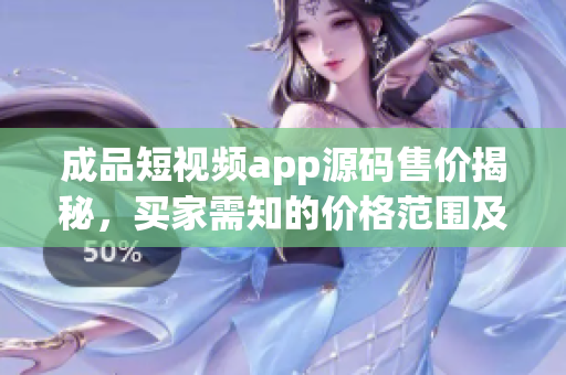成品短视频app源码售价揭秘，买家需知的价格范围及相关考量