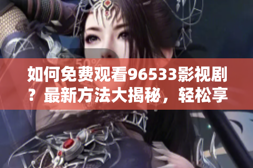 如何免费观看96533影视剧？最新方法大揭秘，轻松享受高清影视盛宴
