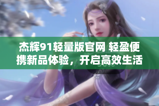 杰辉91轻量版官网 轻盈便携新品体验，开启高效生活！