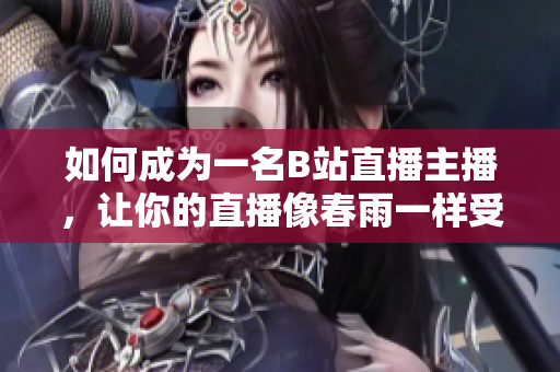 如何成为一名B站直播主播，让你的直播像春雨一样受欢迎