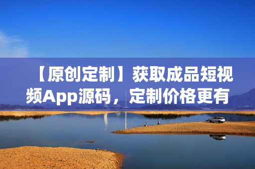【原创定制】获取成品短视频App源码，定制价格更有优势