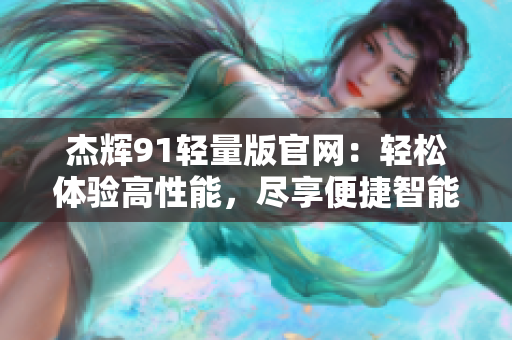 杰辉91轻量版官网：轻松体验高性能，尽享便捷智能服务