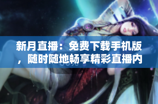 新月直播：免费下载手机版，随时随地畅享精彩直播内容