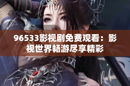 96533影视剧免费观看：影视世界畅游尽享精彩