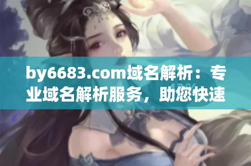 by6683.com域名解析：专业域名解析服务，助您快速建立网站