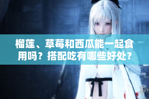 榴莲、草莓和西瓜能一起食用吗？搭配吃有哪些好处？