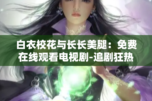 白衣校花与长长美腿：免费在线观看电视剧-追剧狂热者的最爱