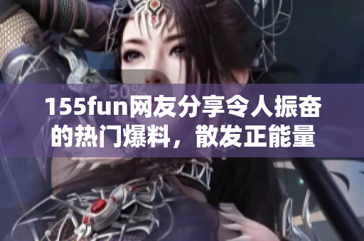 155fun网友分享令人振奋的热门爆料，散发正能量