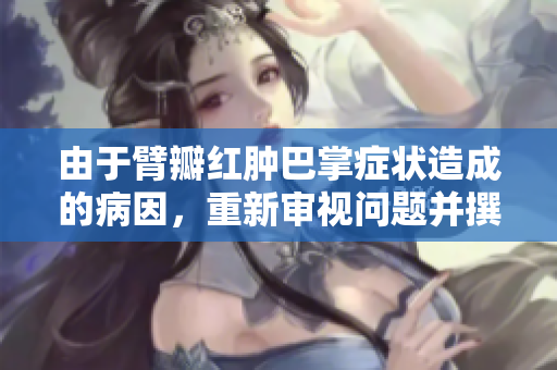 由于臂瓣红肿巴掌症状造成的病因，重新审视问题并撰写新文章