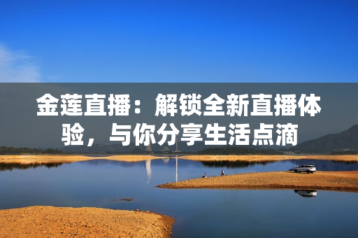 金莲直播：解锁全新直播体验，与你分享生活点滴