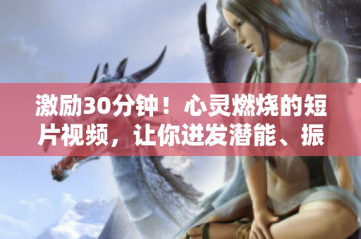 激励30分钟！心灵燃烧的短片视频，让你迸发潜能、振奋精神