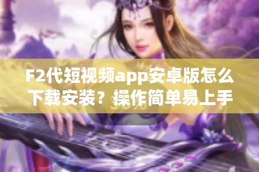 F2代短视频app安卓版怎么下载安装？操作简单易上手，轻松制作个性短视频