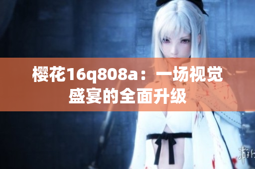 樱花16q808a：一场视觉盛宴的全面升级
