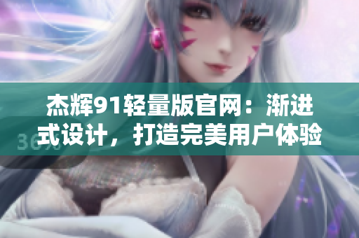 杰辉91轻量版官网：渐进式设计，打造完美用户体验