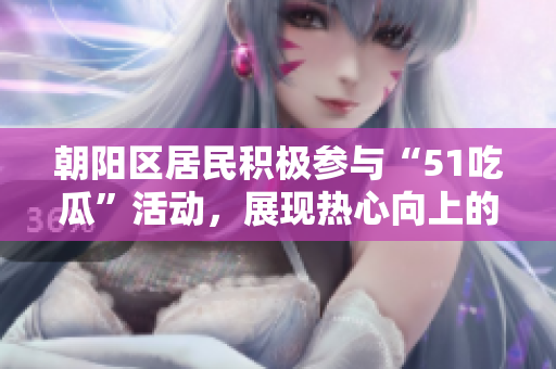 朝阳区居民积极参与“51吃瓜”活动，展现热心向上的社区风采