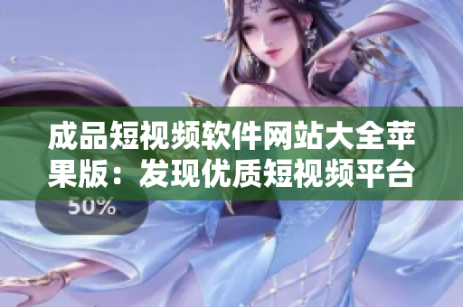 成品短视频软件网站大全苹果版：发现优质短视频平台，欣赏多样创意作品 