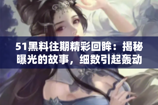 51黑料往期精彩回眸：揭秘曝光的故事，细数引起轰动的事件