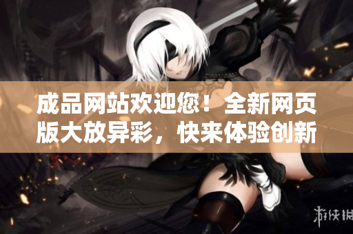 成品网站欢迎您！全新网页版大放异彩，快来体验创新之美