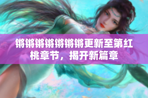 锵锵锵锵锵锵锵更新至第红桃章节，揭开新篇章
