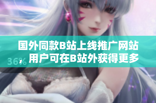 国外同款B站上线推广网站，用户可在B站外获得更多优质内容