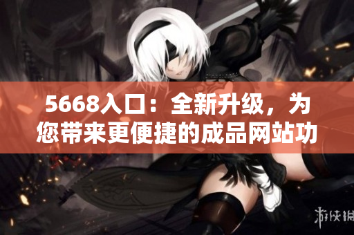 5668入口：全新升级，为您带来更便捷的成品网站功能体验