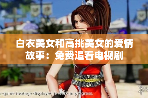 白衣美女和高挑美女的爱情故事：免费追看电视剧