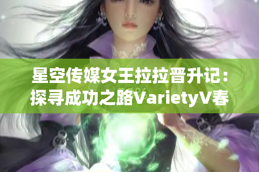 星空传媒女王拉拉晋升记：探寻成功之路VarietyV春节盛典央五新闻全覆盖