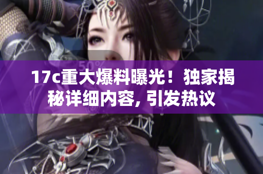 17c重大爆料曝光！独家揭秘详细内容, 引发热议