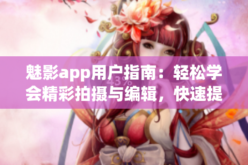 魅影app用户指南：轻松学会精彩拍摄与编辑，快速提升摄影技能