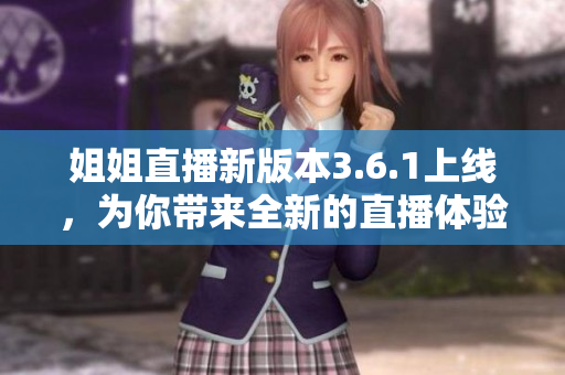 姐姐直播新版本3.6.1上线，为你带来全新的直播体验
