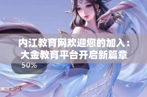 内江教育网欢迎您的加入：大金教育平台开启新篇章