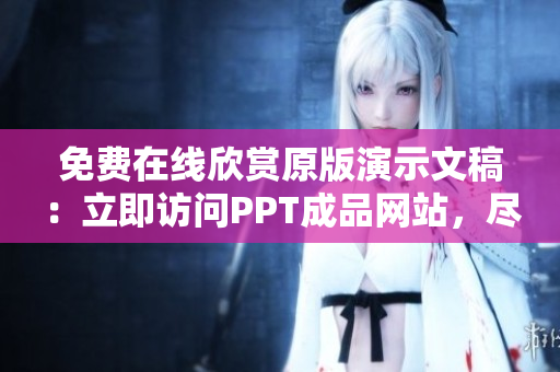 免费在线欣赏原版演示文稿：立即访问PPT成品网站，尽情浏览！