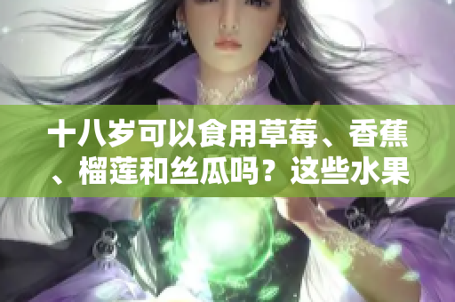 十八岁可以食用草莓、香蕉、榴莲和丝瓜吗？这些水果适合年轻人吗？