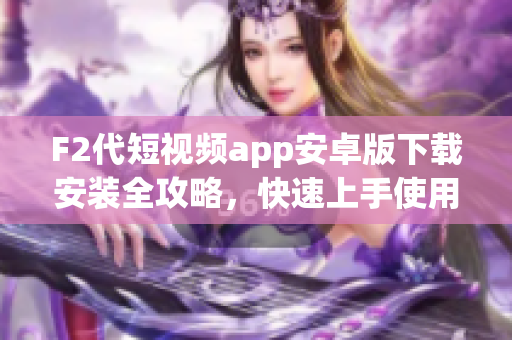 F2代短视频app安卓版下载安装全攻略，快速上手使用指南