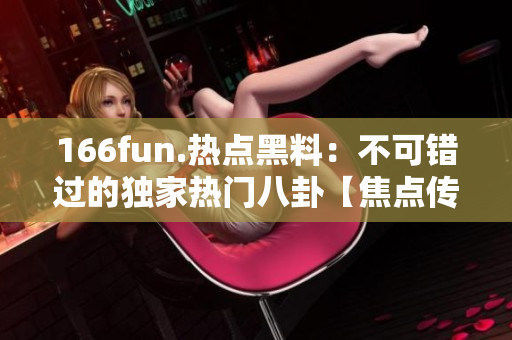 166fun.热点黑料：不可错过的独家热门八卦【焦点传媒】