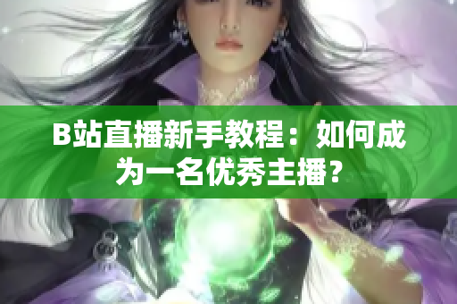 B站直播新手教程：如何成为一名优秀主播？